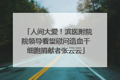 人间大爱！滨医附院院领导看望慰问造血干细胞捐献者张云云