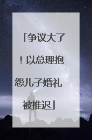 争议大了！以总理抱怨儿子婚礼被推迟