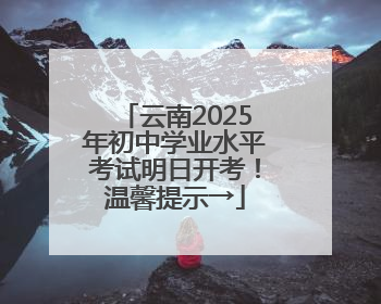云南2025年初中学业水平考试明日开考！温馨提示→