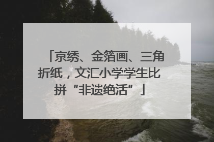 京绣、金箔画、三角折纸，文汇小学学生比拼“非遗绝活”