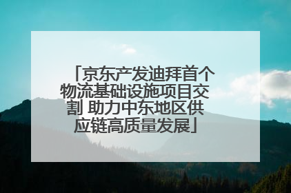 京东产发迪拜首个物流基础设施项目交割 助力中东地区供应链高质量发展