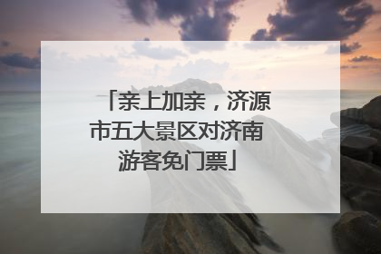 亲上加亲，济源市五大景区对济南游客免门票