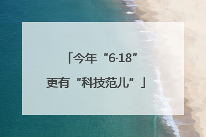 今年“6·18”更有“科技范儿”