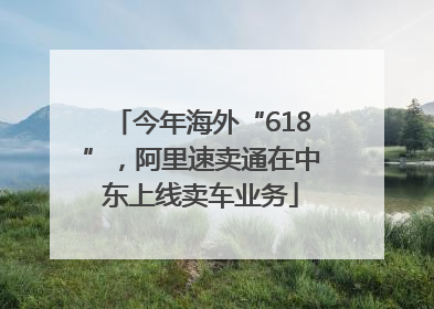 今年海外“618”，阿里速卖通在中东上线卖车业务