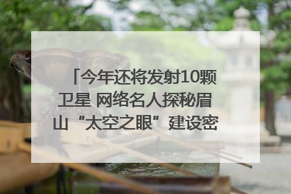 今年还将发射10颗卫星 网络名人探秘眉山“太空之眼”建设密码｜网络名人四川行