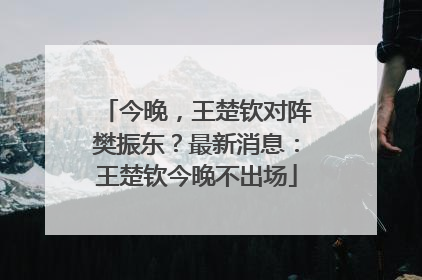 今晚，王楚钦对阵樊振东？最新消息：王楚钦今晚不出场
