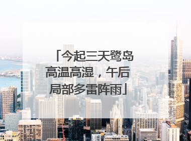 今起三天鹭岛高温高湿，午后局部多雷阵雨
