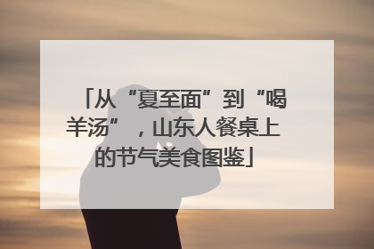 从“夏至面”到“喝羊汤”，山东人餐桌上的节气美食图鉴