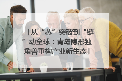 从“芯”突破到“链”动全球：青岛隐形独角兽重构产业新生态