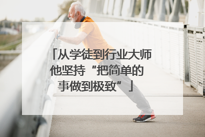 从学徒到行业大师 他坚持“把简单的事做到极致”