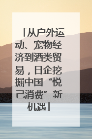 从户外运动、宠物经济到酒类贸易，日企挖掘中国“悦己消费”新机遇