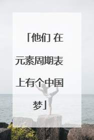 他们 在元素周期表上有个中国梦
