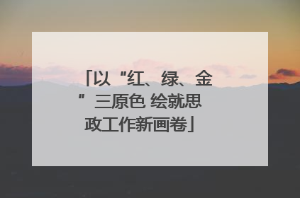 以“红、绿、金”三原色 绘就思政工作新画卷