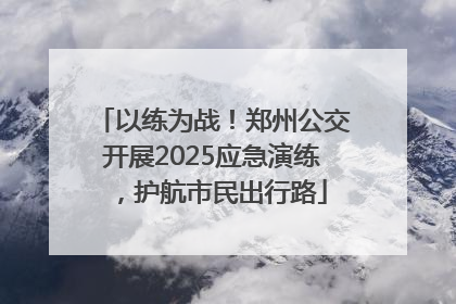 以练为战！郑州公交开展2025应急演练，护航市民出行路