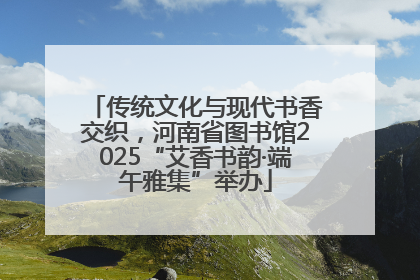 传统文化与现代书香交织，河南省图书馆2025“艾香书韵·端午雅集”举办