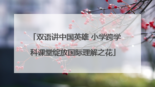 双语讲中国英雄 小学跨学科课堂绽放国际理解之花