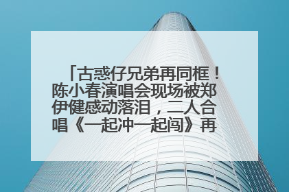 古惑仔兄弟再同框！陈小春演唱会现场被郑伊健感动落泪，二人合唱《一起冲一起闯》再现青春回忆