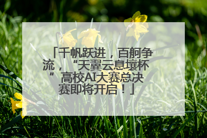 千帆跃进，百舸争流，“天翼云息壤杯”高校AI大赛总决赛即将开启！