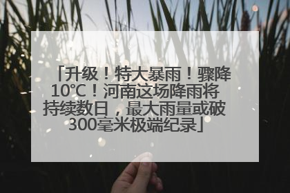升级！特大暴雨！骤降10℃！河南这场降雨将持续数日，最大雨量或破300毫米极端纪录