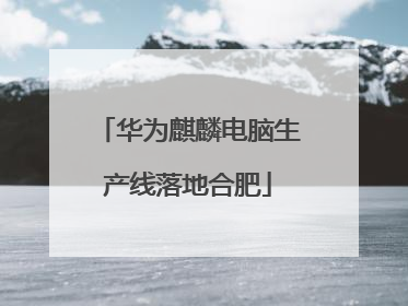 华为麒麟电脑生产线落地合肥