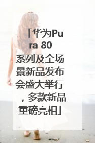 华为Pura 80系列及全场景新品发布会盛大举行，多款新品重磅亮相
