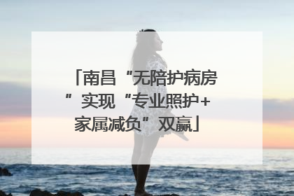 南昌“无陪护病房”实现“专业照护+家属减负”双赢