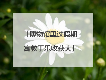 博物馆里过假期 寓教于乐收获大