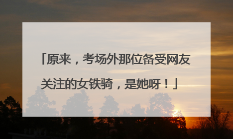 原来，考场外那位备受网友关注的女铁骑，是她呀！