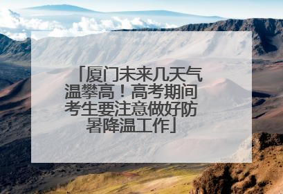厦门未来几天气温攀高！高考期间考生要注意做好防暑降温工作