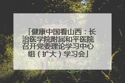 健康中国看山西：长治医学院附属和平医院召开党委理论学习中心组（扩大）学习会