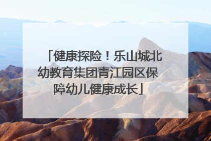 健康探险！乐山城北幼教育集团青江园区保障幼儿健康成长
