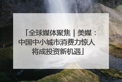 全球媒体聚焦｜美媒：中国中小城市消费力惊人 将成投资新机遇
