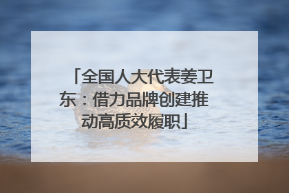 全国人大代表姜卫东：借力品牌创建推动高质效履职