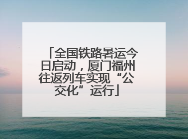 全国铁路暑运今日启动，厦门福州往返列车实现“公交化”运行