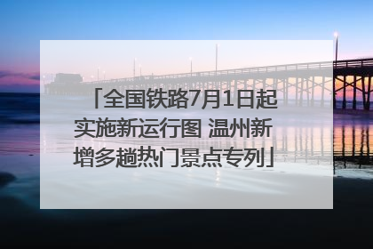 全国铁路7月1日起实施新运行图 温州新增多趟热门景点专列