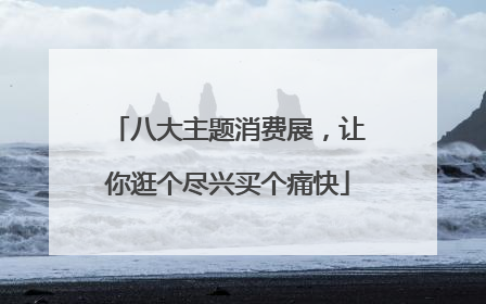八大主题消费展，让你逛个尽兴买个痛快