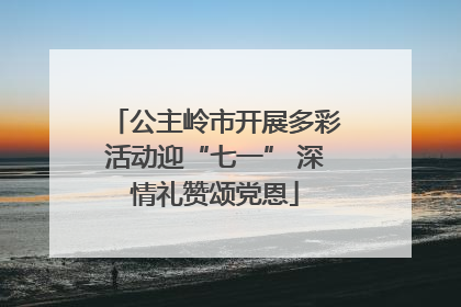 公主岭市开展多彩活动迎“七一” 深情礼赞颂党恩