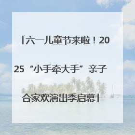 六一儿童节来啦！2025“小手牵大手”亲子合家欢演出季启幕