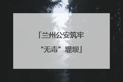 兰州公安筑牢“无毒”堤坝