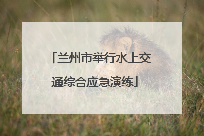 兰州市举行水上交通综合应急演练