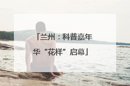 兰州：科普嘉年华“花样”启幕