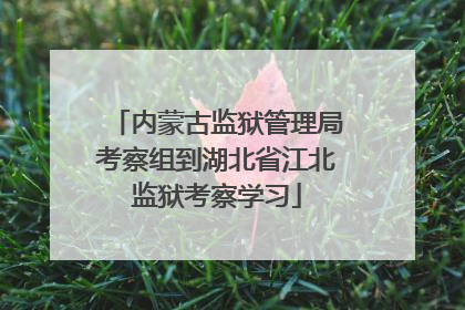 内蒙古监狱管理局考察组到湖北省江北监狱考察学习