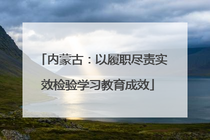 内蒙古：以履职尽责实效检验学习教育成效
