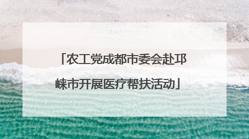 农工党成都市委会赴邛崃市开展医疗帮扶活动