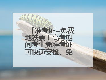 准考证=免费地铁票！高考期间考生凭准考证可快速安检、免费乘坐地铁