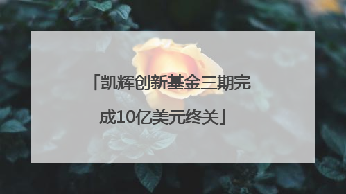 凯辉创新基金三期完成10亿美元终关