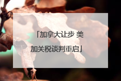 加拿大让步 美加关税谈判重启