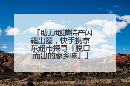 助力地道特产闪耀出圈，快手携京东超市探寻「脱口而出的家乡味」