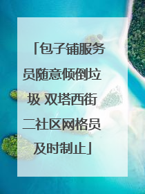 包子铺服务员随意倾倒垃圾 双塔西街二社区网格员及时制止