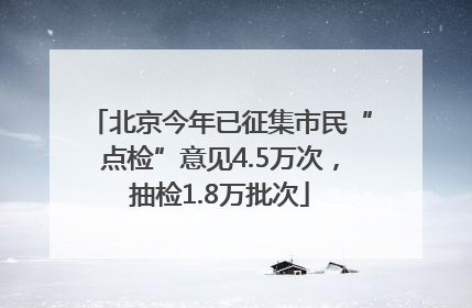 北京今年已征集市民“点检”意见4.5万次，抽检1.8万批次